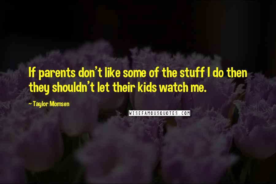 Taylor Momsen Quotes: If parents don't like some of the stuff I do then they shouldn't let their kids watch me.