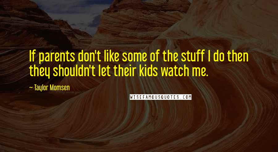 Taylor Momsen Quotes: If parents don't like some of the stuff I do then they shouldn't let their kids watch me.