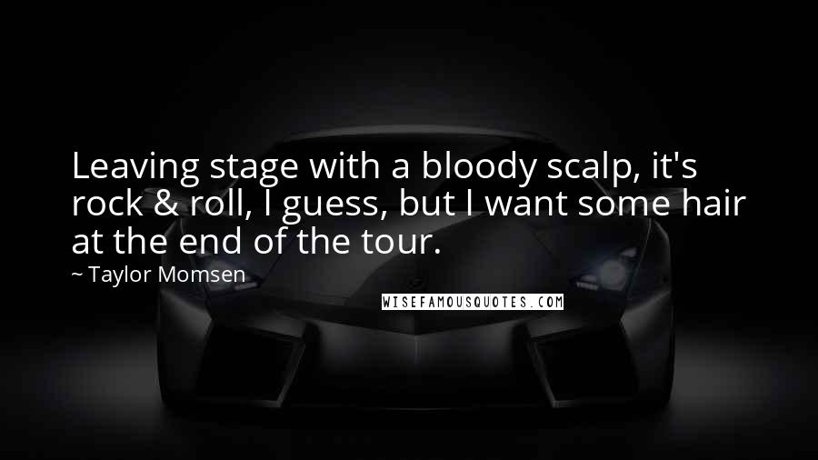 Taylor Momsen Quotes: Leaving stage with a bloody scalp, it's rock & roll, I guess, but I want some hair at the end of the tour.