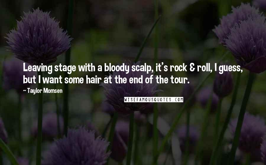Taylor Momsen Quotes: Leaving stage with a bloody scalp, it's rock & roll, I guess, but I want some hair at the end of the tour.
