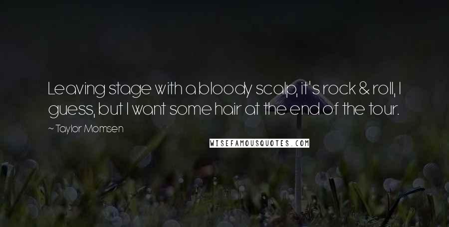 Taylor Momsen Quotes: Leaving stage with a bloody scalp, it's rock & roll, I guess, but I want some hair at the end of the tour.
