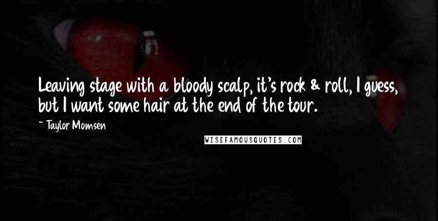 Taylor Momsen Quotes: Leaving stage with a bloody scalp, it's rock & roll, I guess, but I want some hair at the end of the tour.