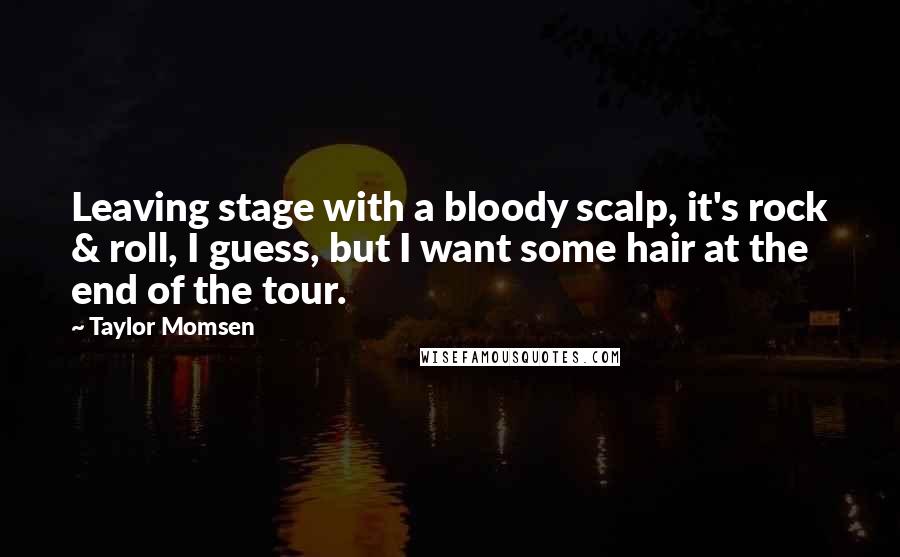 Taylor Momsen Quotes: Leaving stage with a bloody scalp, it's rock & roll, I guess, but I want some hair at the end of the tour.