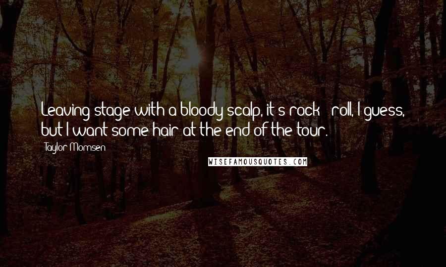 Taylor Momsen Quotes: Leaving stage with a bloody scalp, it's rock & roll, I guess, but I want some hair at the end of the tour.