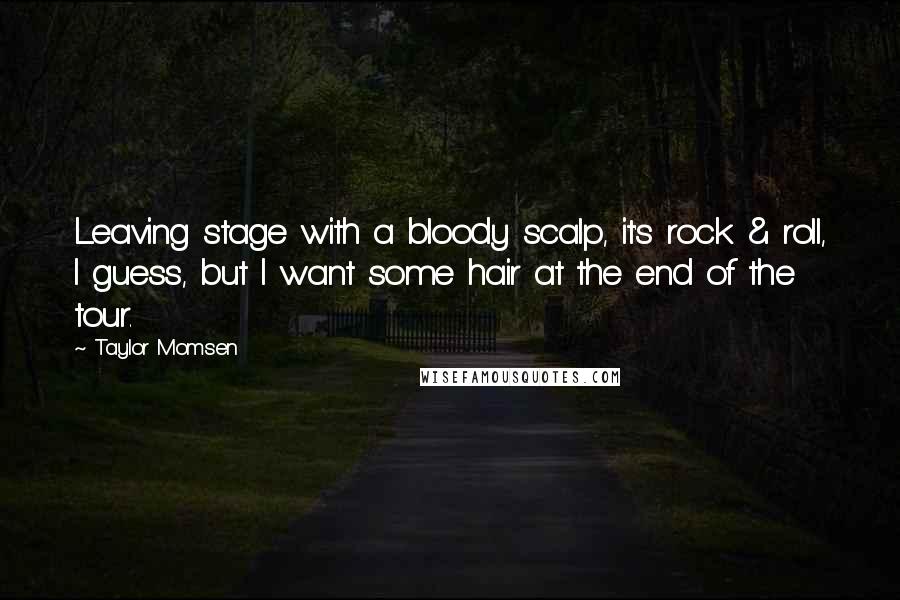 Taylor Momsen Quotes: Leaving stage with a bloody scalp, it's rock & roll, I guess, but I want some hair at the end of the tour.