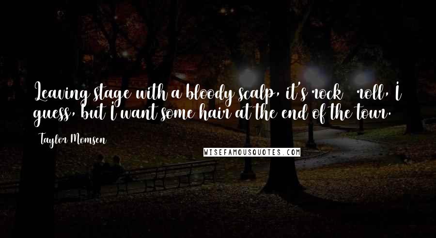 Taylor Momsen Quotes: Leaving stage with a bloody scalp, it's rock & roll, I guess, but I want some hair at the end of the tour.