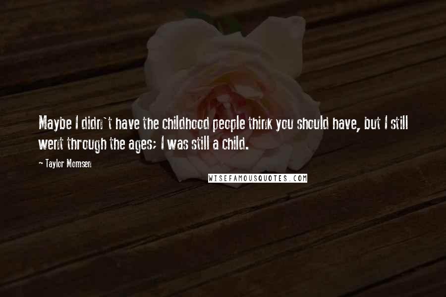 Taylor Momsen Quotes: Maybe I didn't have the childhood people think you should have, but I still went through the ages; I was still a child.