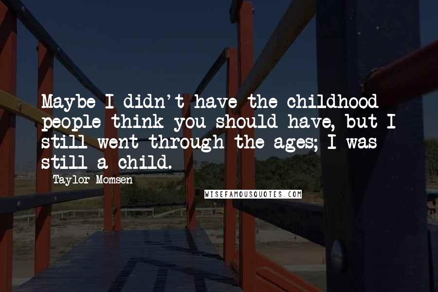 Taylor Momsen Quotes: Maybe I didn't have the childhood people think you should have, but I still went through the ages; I was still a child.