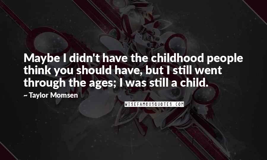 Taylor Momsen Quotes: Maybe I didn't have the childhood people think you should have, but I still went through the ages; I was still a child.