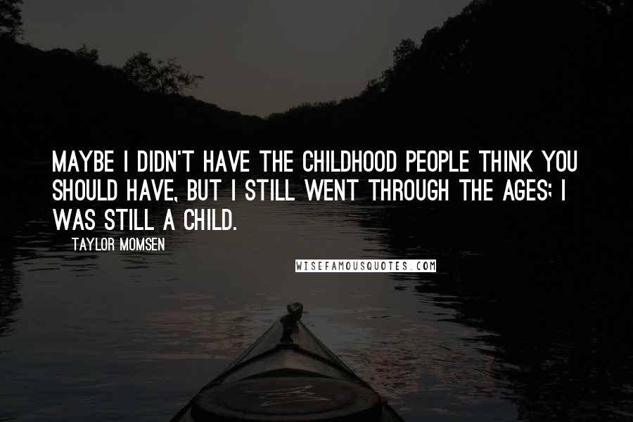 Taylor Momsen Quotes: Maybe I didn't have the childhood people think you should have, but I still went through the ages; I was still a child.