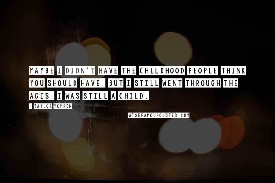 Taylor Momsen Quotes: Maybe I didn't have the childhood people think you should have, but I still went through the ages; I was still a child.