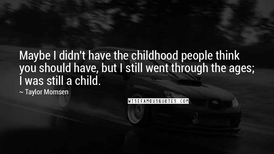 Taylor Momsen Quotes: Maybe I didn't have the childhood people think you should have, but I still went through the ages; I was still a child.