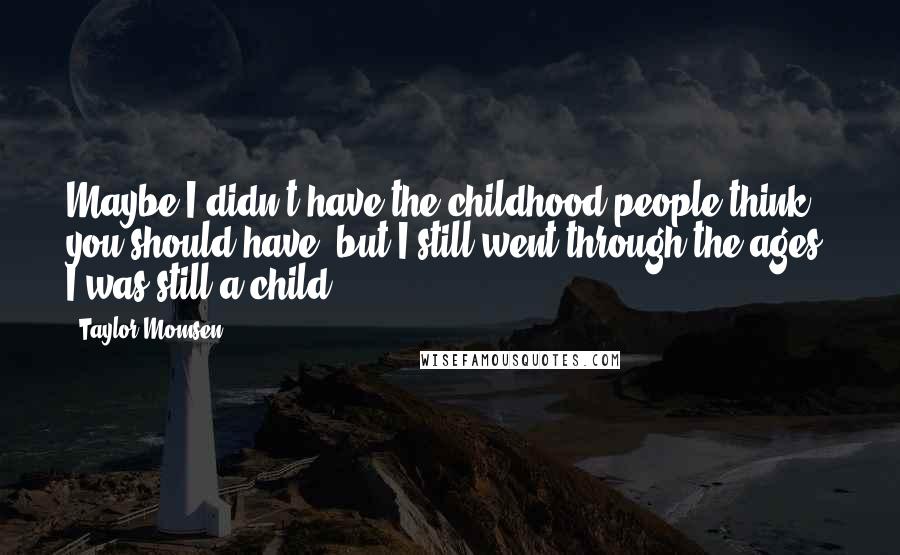 Taylor Momsen Quotes: Maybe I didn't have the childhood people think you should have, but I still went through the ages; I was still a child.