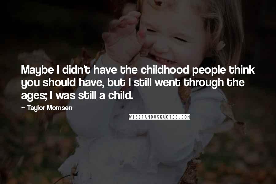 Taylor Momsen Quotes: Maybe I didn't have the childhood people think you should have, but I still went through the ages; I was still a child.