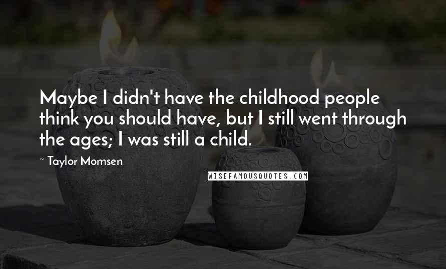 Taylor Momsen Quotes: Maybe I didn't have the childhood people think you should have, but I still went through the ages; I was still a child.