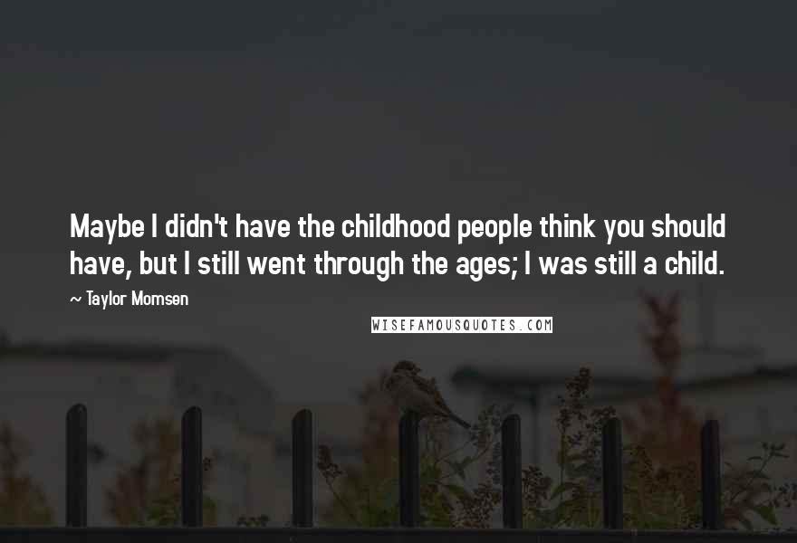 Taylor Momsen Quotes: Maybe I didn't have the childhood people think you should have, but I still went through the ages; I was still a child.