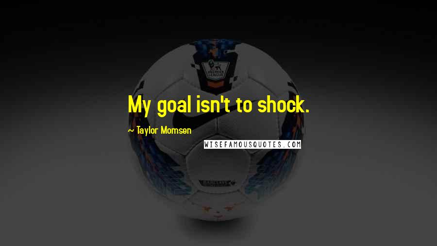 Taylor Momsen Quotes: My goal isn't to shock.