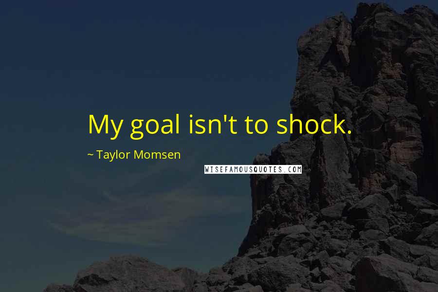 Taylor Momsen Quotes: My goal isn't to shock.