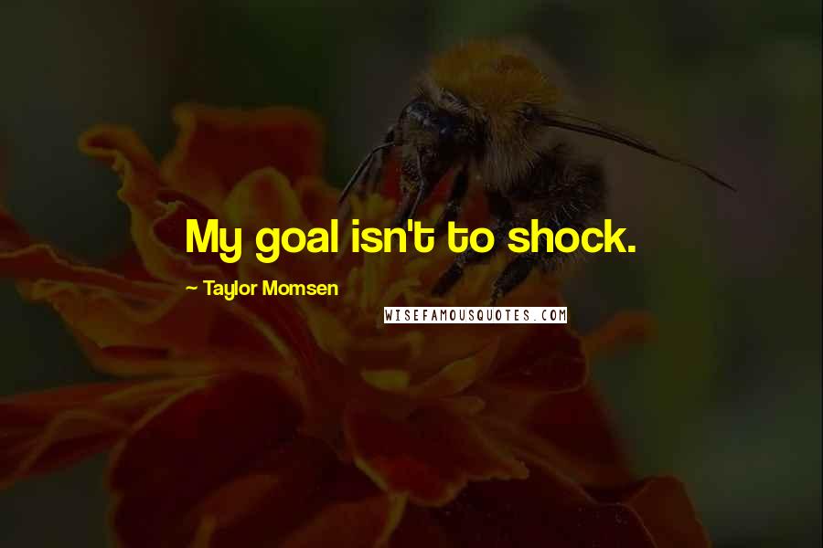 Taylor Momsen Quotes: My goal isn't to shock.