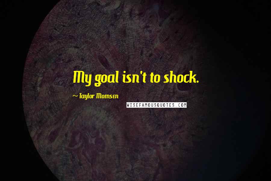 Taylor Momsen Quotes: My goal isn't to shock.