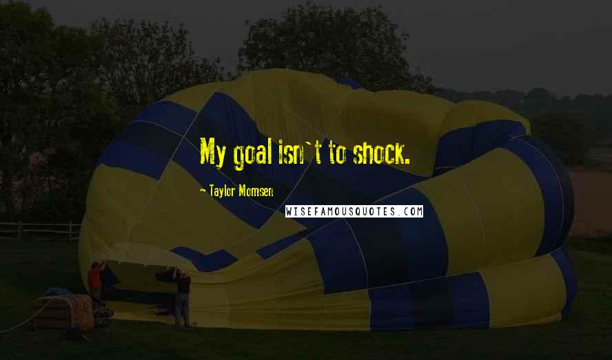 Taylor Momsen Quotes: My goal isn't to shock.