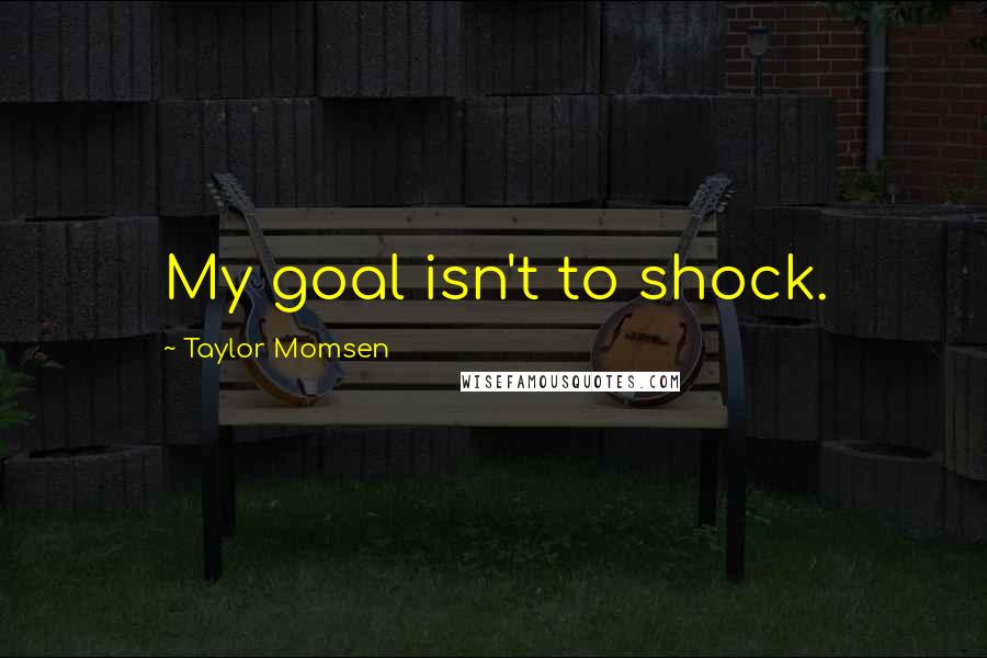 Taylor Momsen Quotes: My goal isn't to shock.