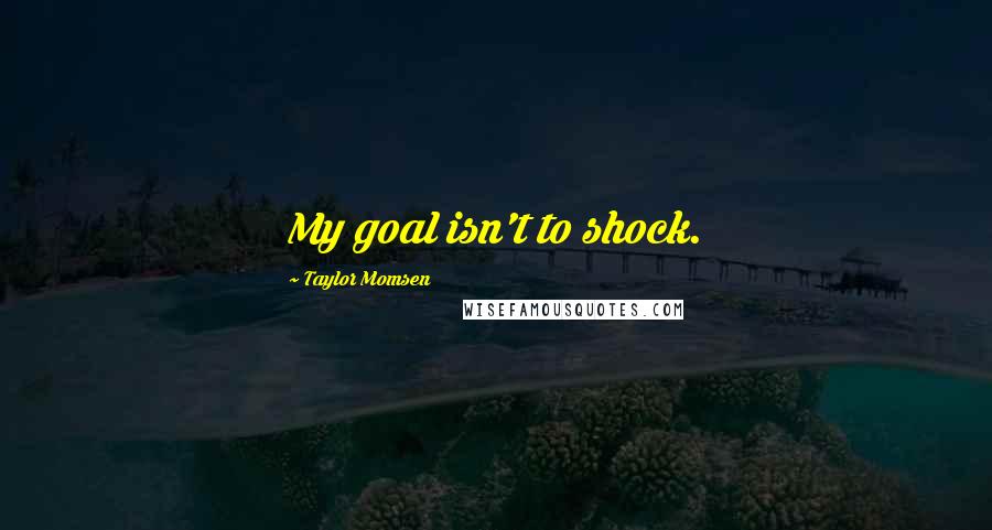 Taylor Momsen Quotes: My goal isn't to shock.