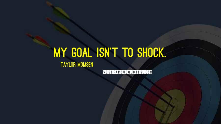 Taylor Momsen Quotes: My goal isn't to shock.