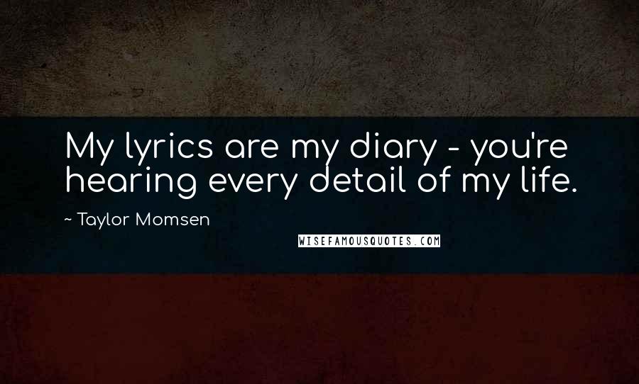 Taylor Momsen Quotes: My lyrics are my diary - you're hearing every detail of my life.