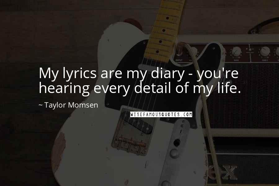 Taylor Momsen Quotes: My lyrics are my diary - you're hearing every detail of my life.