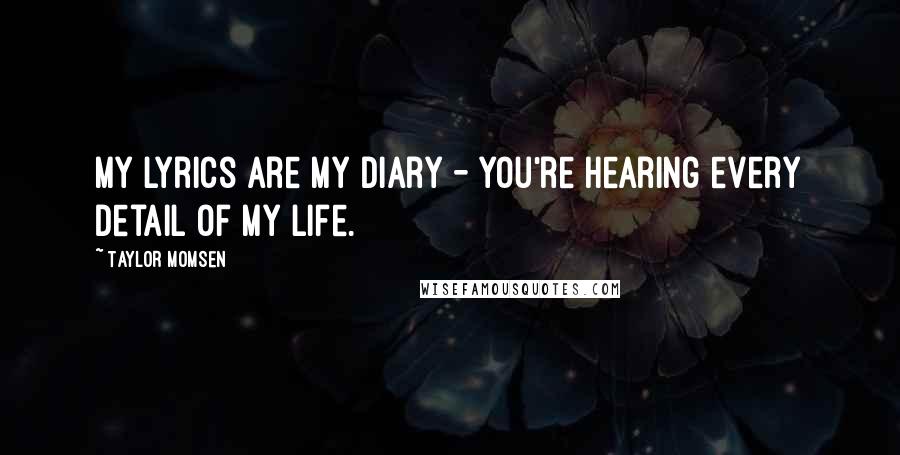 Taylor Momsen Quotes: My lyrics are my diary - you're hearing every detail of my life.