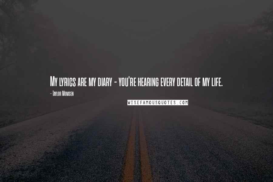 Taylor Momsen Quotes: My lyrics are my diary - you're hearing every detail of my life.