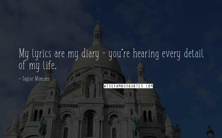 Taylor Momsen Quotes: My lyrics are my diary - you're hearing every detail of my life.