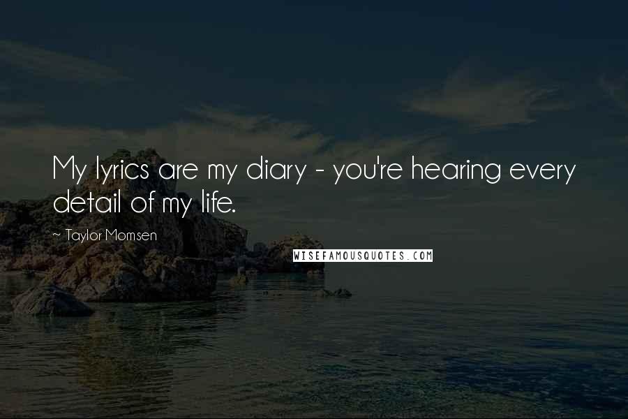 Taylor Momsen Quotes: My lyrics are my diary - you're hearing every detail of my life.