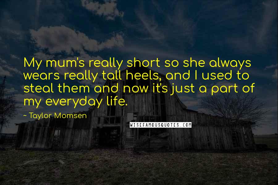 Taylor Momsen Quotes: My mum's really short so she always wears really tall heels, and I used to steal them and now it's just a part of my everyday life.