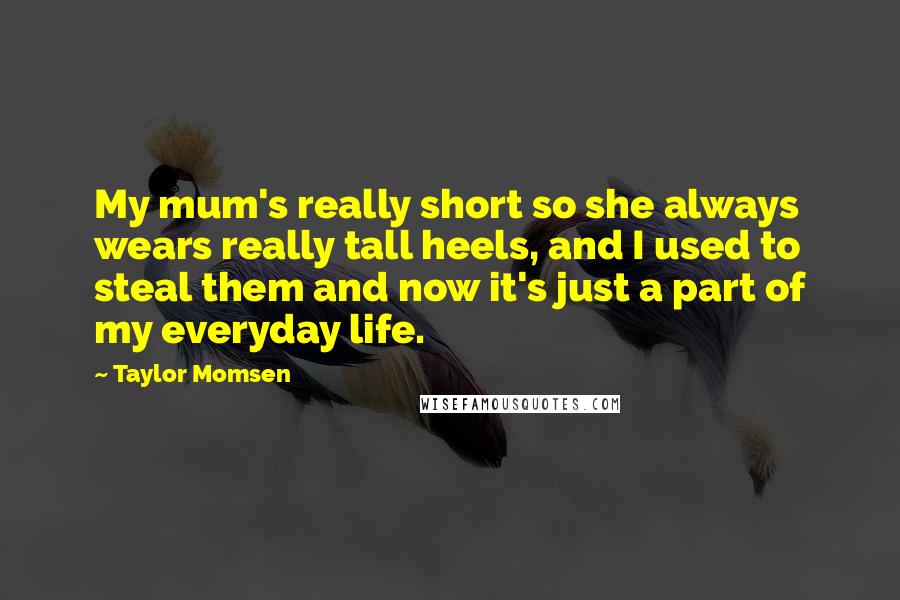 Taylor Momsen Quotes: My mum's really short so she always wears really tall heels, and I used to steal them and now it's just a part of my everyday life.