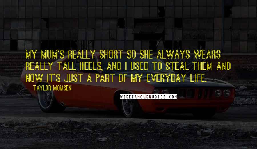 Taylor Momsen Quotes: My mum's really short so she always wears really tall heels, and I used to steal them and now it's just a part of my everyday life.