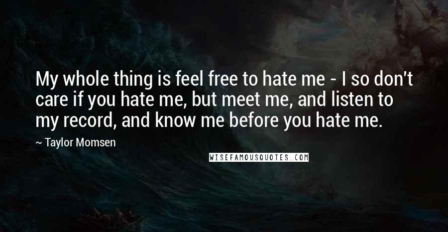 Taylor Momsen Quotes: My whole thing is feel free to hate me - I so don't care if you hate me, but meet me, and listen to my record, and know me before you hate me.