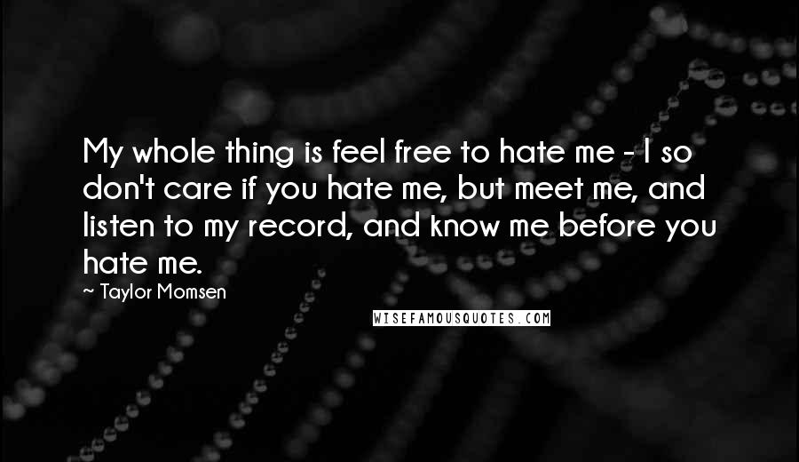 Taylor Momsen Quotes: My whole thing is feel free to hate me - I so don't care if you hate me, but meet me, and listen to my record, and know me before you hate me.