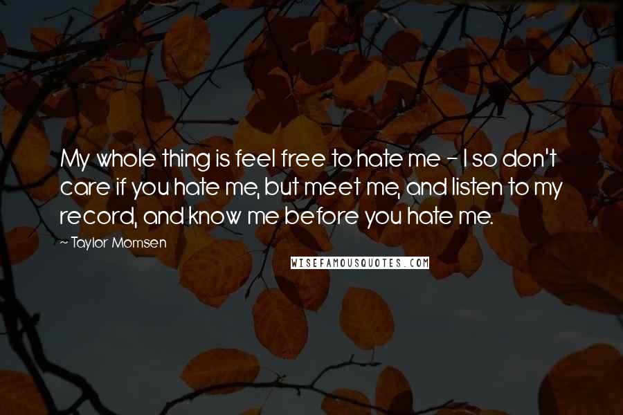 Taylor Momsen Quotes: My whole thing is feel free to hate me - I so don't care if you hate me, but meet me, and listen to my record, and know me before you hate me.