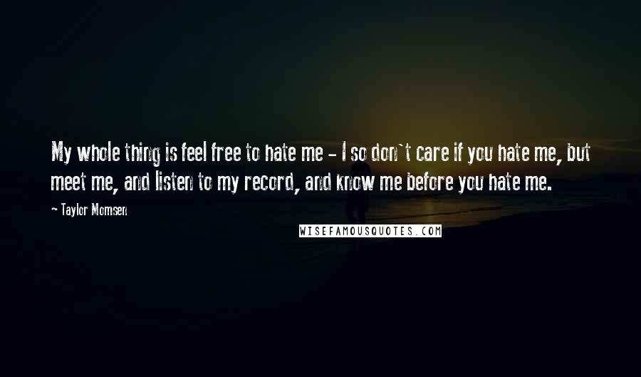 Taylor Momsen Quotes: My whole thing is feel free to hate me - I so don't care if you hate me, but meet me, and listen to my record, and know me before you hate me.