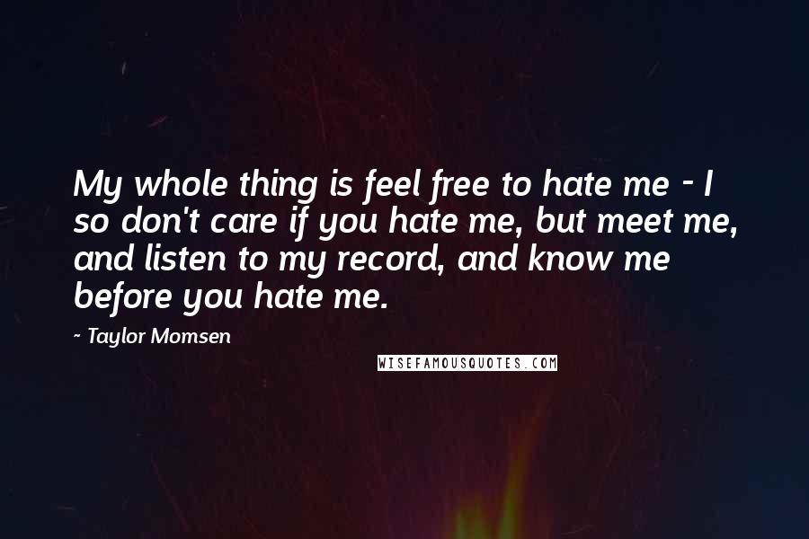 Taylor Momsen Quotes: My whole thing is feel free to hate me - I so don't care if you hate me, but meet me, and listen to my record, and know me before you hate me.