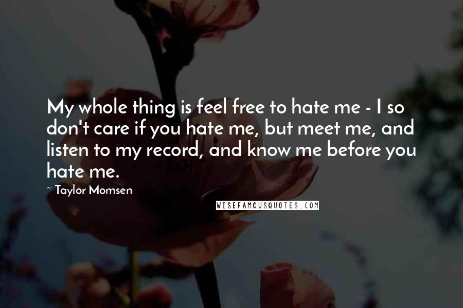 Taylor Momsen Quotes: My whole thing is feel free to hate me - I so don't care if you hate me, but meet me, and listen to my record, and know me before you hate me.