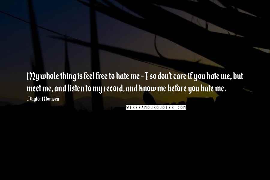 Taylor Momsen Quotes: My whole thing is feel free to hate me - I so don't care if you hate me, but meet me, and listen to my record, and know me before you hate me.