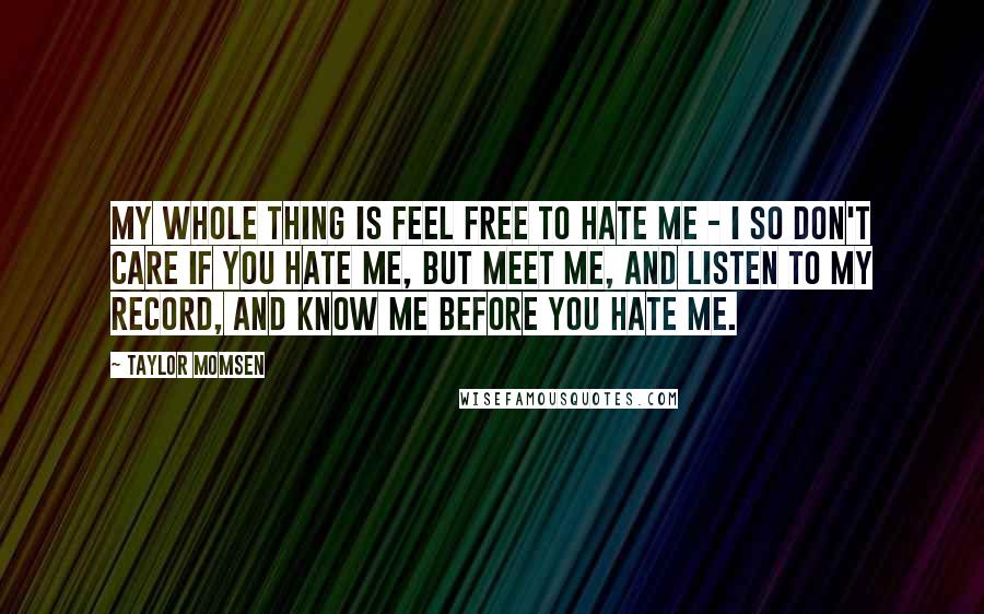 Taylor Momsen Quotes: My whole thing is feel free to hate me - I so don't care if you hate me, but meet me, and listen to my record, and know me before you hate me.