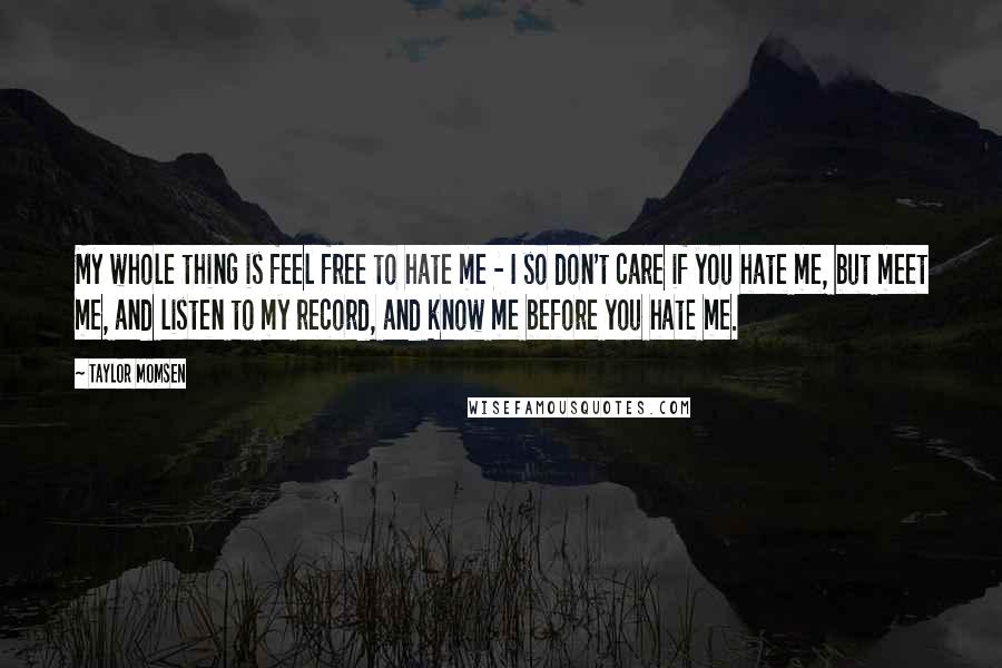 Taylor Momsen Quotes: My whole thing is feel free to hate me - I so don't care if you hate me, but meet me, and listen to my record, and know me before you hate me.