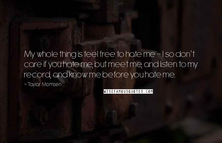 Taylor Momsen Quotes: My whole thing is feel free to hate me - I so don't care if you hate me, but meet me, and listen to my record, and know me before you hate me.