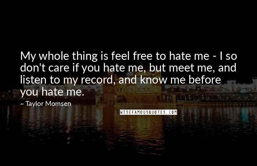 Taylor Momsen Quotes: My whole thing is feel free to hate me - I so don't care if you hate me, but meet me, and listen to my record, and know me before you hate me.