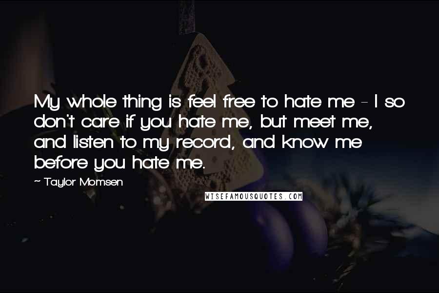 Taylor Momsen Quotes: My whole thing is feel free to hate me - I so don't care if you hate me, but meet me, and listen to my record, and know me before you hate me.