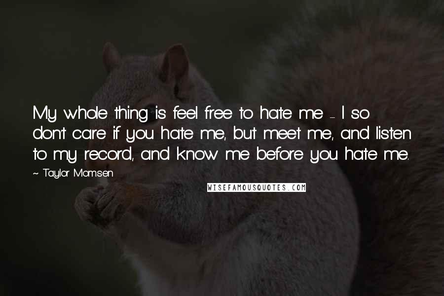 Taylor Momsen Quotes: My whole thing is feel free to hate me - I so don't care if you hate me, but meet me, and listen to my record, and know me before you hate me.